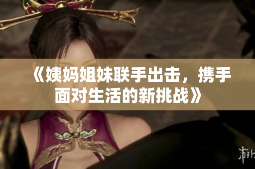 《姨妈姐妹联手出击，携手面对生活的新挑战》
