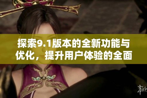 探索9.1版本的全新功能与优化，提升用户体验的全面解析