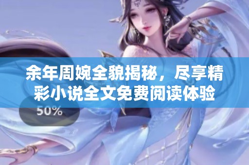 余年周婉全貌揭秘，尽享精彩小说全文免费阅读体验