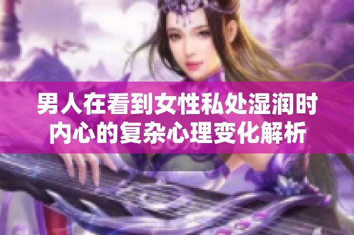 男人在看到女性私处湿润时内心的复杂心理变化解析