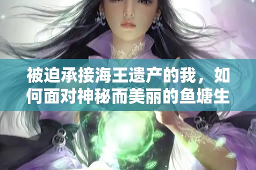 被迫承接海王遗产的我，如何面对神秘而美丽的鱼塘生活挑战