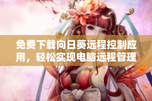 免费下载向日葵远程控制应用，轻松实现电脑远程管理与控制