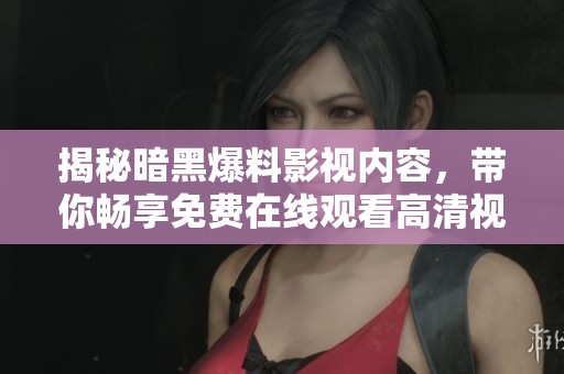揭秘暗黑爆料影视内容，带你畅享免费在线观看高清视频体验！