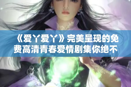 《爱丫爱丫》完美呈现的免费高清青春爱情剧集你绝不能错过