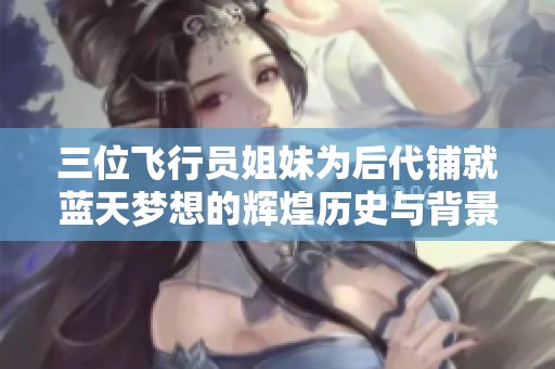 三位飞行员姐妹为后代铺就蓝天梦想的辉煌历史与背景解析