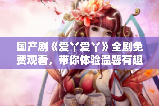 国产剧《爱丫爱丫》全剧免费观看，带你体验温馨有趣的故事情节