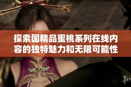 探索国精品蜜桃系列在线内容的独特魅力和无限可能性