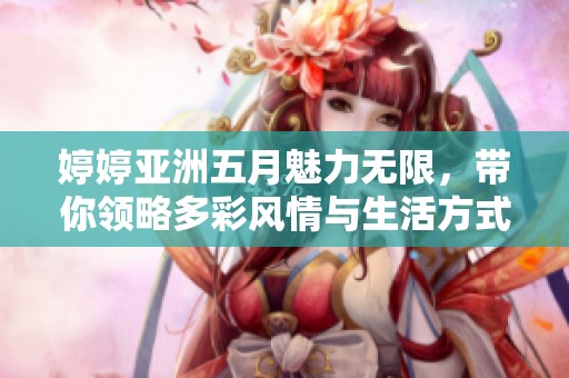 婷婷亚洲五月魅力无限，带你领略多彩风情与生活方式分享