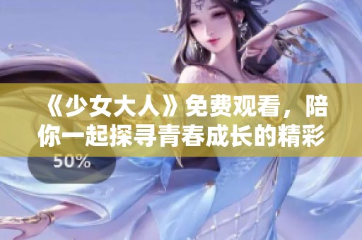 《少女大人》免费观看，陪你一起探寻青春成长的精彩剧情与情感纠葛