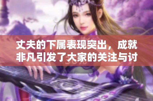 丈夫的下属表现突出，成就非凡引发了大家的关注与讨论