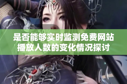是否能够实时监测免费网站播放人数的变化情况探讨