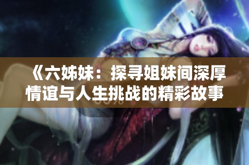 《六姊妹：探寻姐妹间深厚情谊与人生挑战的精彩故事》