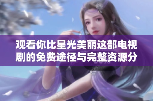 观看你比星光美丽这部电视剧的免费途径与完整资源分享