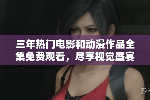 三年热门电影和动漫作品全集免费观看，尽享视觉盛宴与精彩剧情