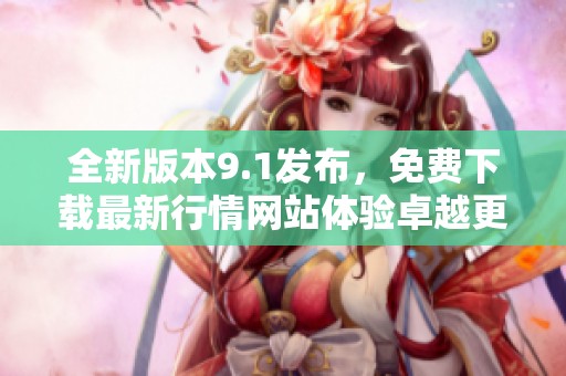 全新版本9.1发布，免费下载最新行情网站体验卓越更新