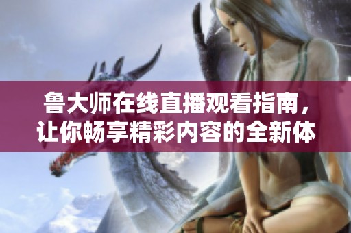 鲁大师在线直播观看指南，让你畅享精彩内容的全新体验