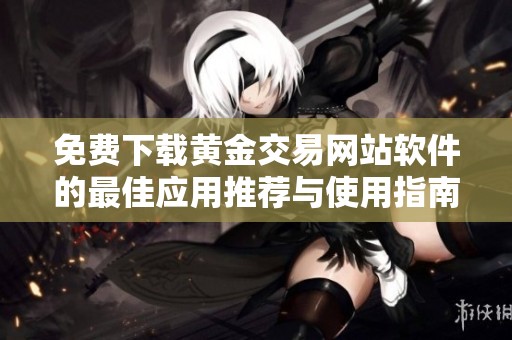 免费下载黄金交易网站软件的最佳应用推荐与使用指南