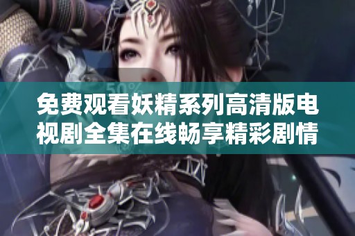 免费观看妖精系列高清版电视剧全集在线畅享精彩剧情