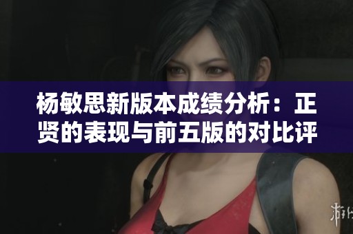 杨敏思新版本成绩分析：正贤的表现与前五版的对比评估