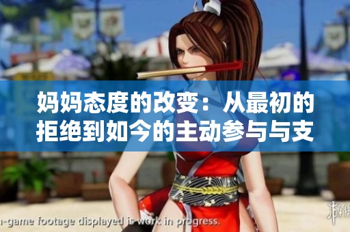 妈妈态度的改变：从最初的拒绝到如今的主动参与与支持