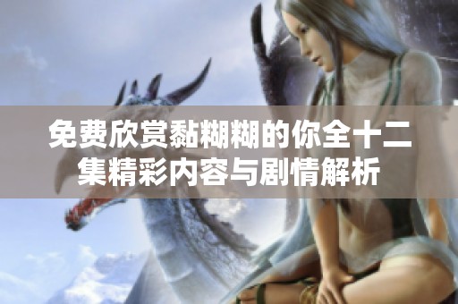 免费欣赏黏糊糊的你全十二集精彩内容与剧情解析