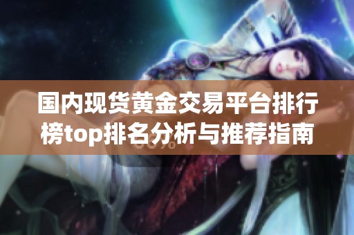 国内现货黄金交易平台排行榜top排名分析与推荐指南