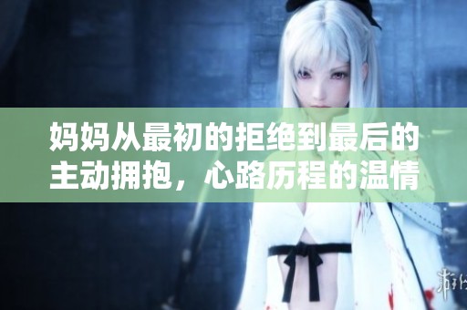 妈妈从最初的拒绝到最后的主动拥抱，心路历程的温情变化