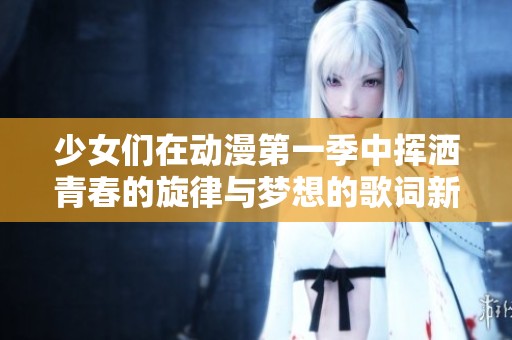 少女们在动漫第一季中挥洒青春的旋律与梦想的歌词新篇