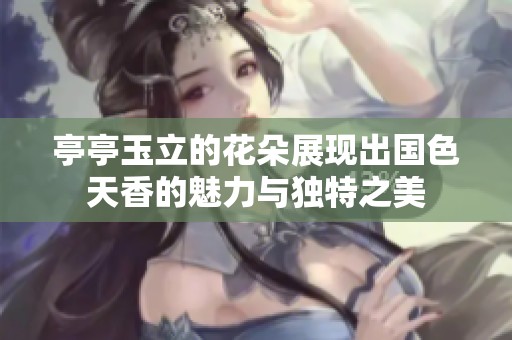 亭亭玉立的花朵展现出国色天香的魅力与独特之美
