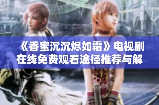《香蜜沉沉烬如霜》电视剧在线免费观看途径推荐与解析