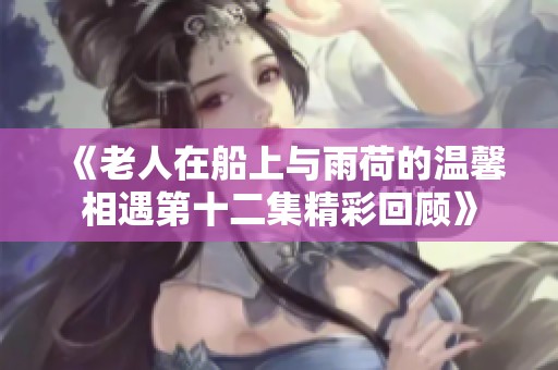 《老人在船上与雨荷的温馨相遇第十二集精彩回顾》