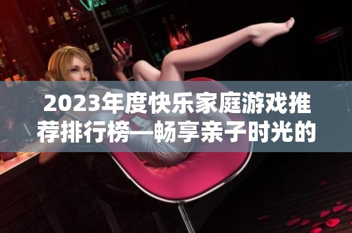 2023年度快乐家庭游戏推荐排行榜—畅享亲子时光的手游精选