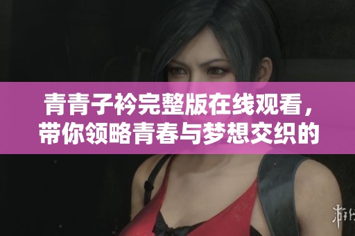 青青子衿完整版在线观看，带你领略青春与梦想交织的故事