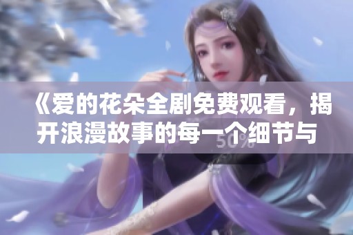 《爱的花朵全剧免费观看，揭开浪漫故事的每一个细节与感动》