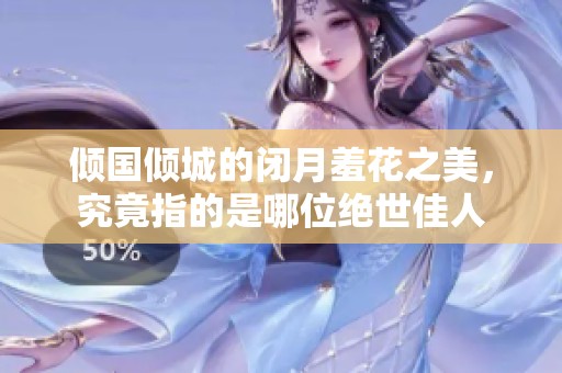 倾国倾城的闭月羞花之美，究竟指的是哪位绝世佳人