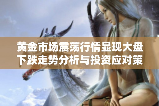 黄金市场震荡行情显现大盘下跌走势分析与投资应对策略分享
