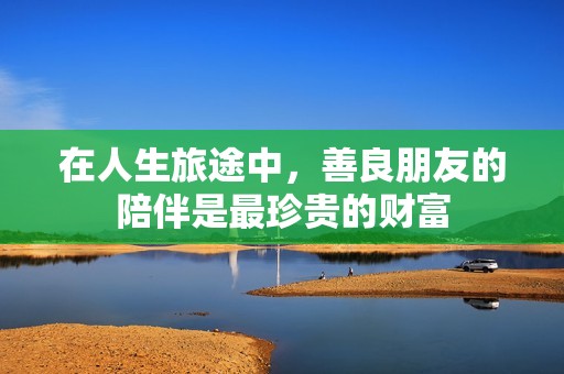 在人生旅途中，善良朋友的陪伴是最珍贵的财富