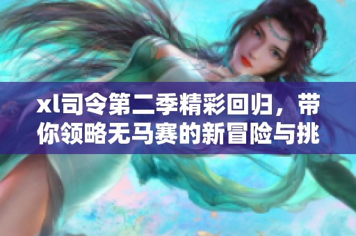 xl司令第二季精彩回归，带你领略无马赛的新冒险与挑战