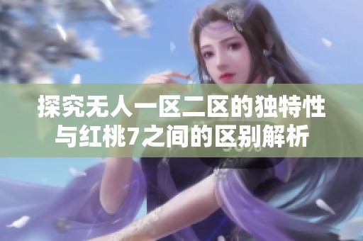 探究无人一区二区的独特性与红桃7之间的区别解析