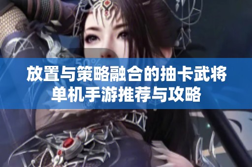 放置与策略融合的抽卡武将单机手游推荐与攻略