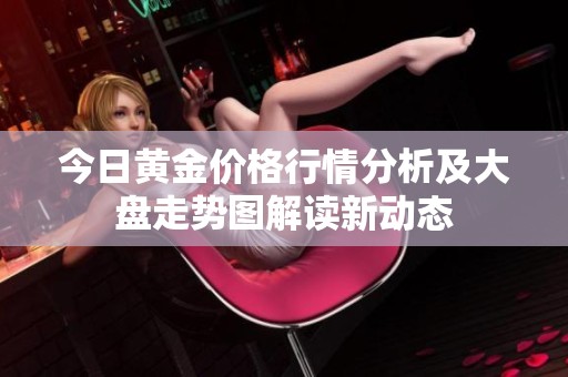 今日黄金价格行情分析及大盘走势图解读新动态