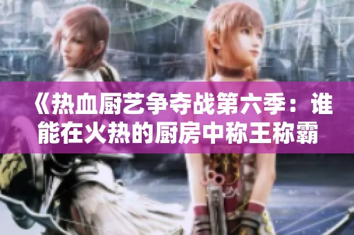 《热血厨艺争夺战第六季：谁能在火热的厨房中称王称霸》