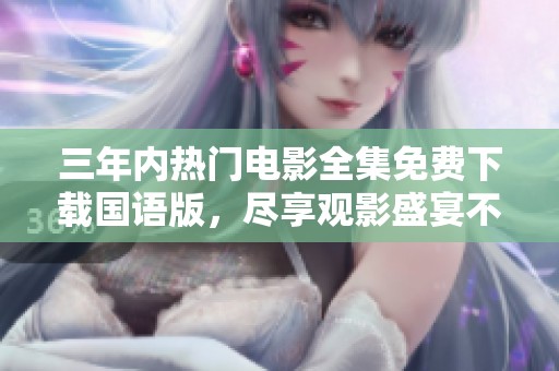 三年内热门电影全集免费下载国语版，尽享观影盛宴不容错过
