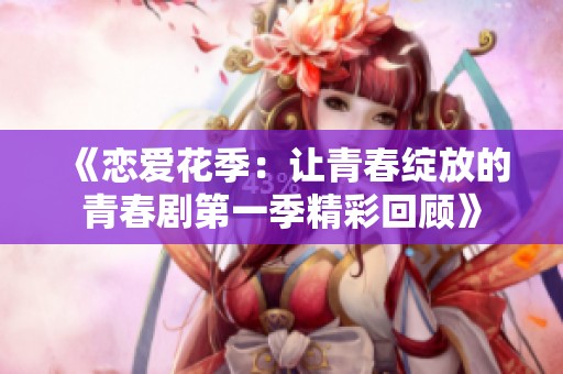 《恋爱花季：让青春绽放的青春剧第一季精彩回顾》