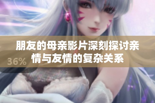 朋友的母亲影片深刻探讨亲情与友情的复杂关系