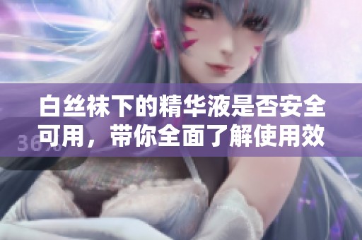 白丝袜下的精华液是否安全可用，带你全面了解使用效果与注意事项