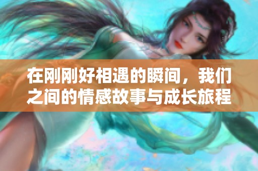 在刚刚好相遇的瞬间，我们之间的情感故事与成长旅程