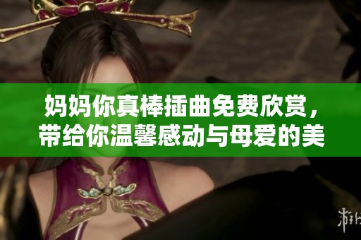 妈妈你真棒插曲免费欣赏，带给你温馨感动与母爱的美丽旋律