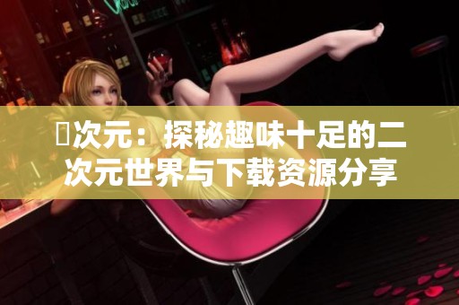 囧次元：探秘趣味十足的二次元世界与下载资源分享