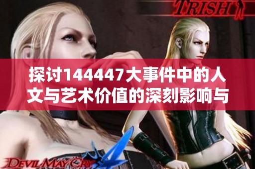 探讨144447大事件中的人文与艺术价值的深刻影响与启示
